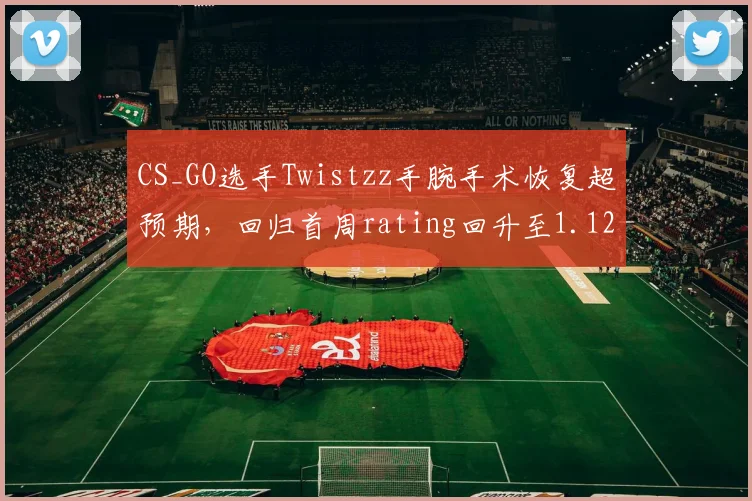 CS_GO选手Twistzz手腕手术恢复超预期，回归首周rating回升至1.12