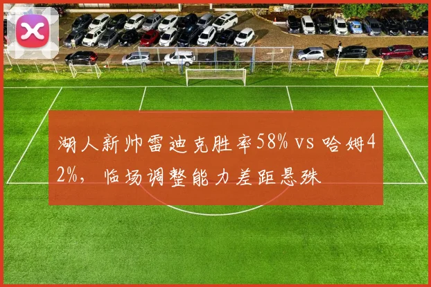 湖人新帅雷迪克胜率58% vs 哈姆42%，临场调整能力差距悬殊