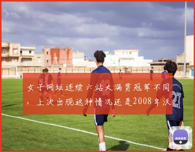 女子网坛连续六站大满贯冠军不同,上次出现这种情况还是2008年沃兹尼亚奇时代