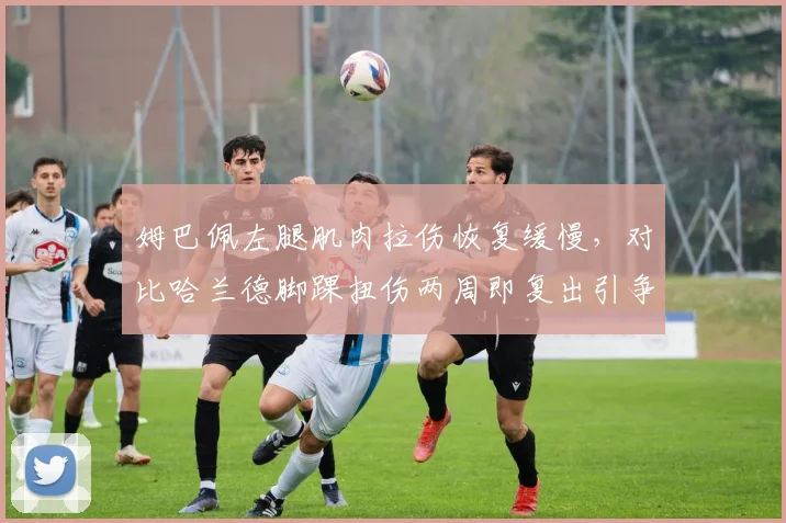 姆巴佩左腿肌肉拉伤恢复缓慢，对比哈兰德脚踝扭伤两周即复出引争议