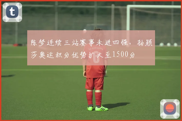 陈梦连续三站赛事未进四强，孙颖莎奥运积分优势扩大至1500分