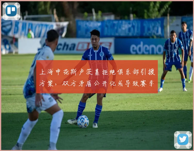 上海申花斯卢茨基拒绝俱乐部引援方案，双方矛盾公开化或导致赛季末分手