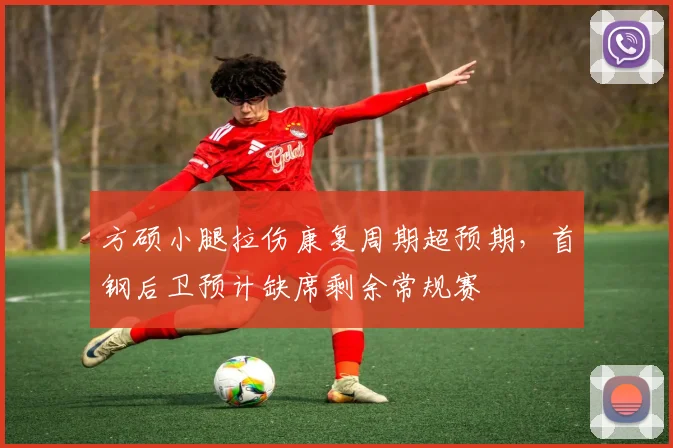 方硕小腿拉伤康复周期超预期，首钢后卫预计缺席剩余常规赛