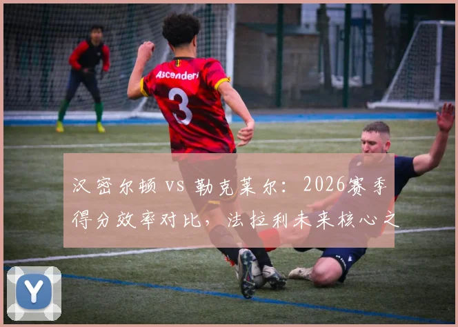 汉密尔顿 vs 勒克莱尔:2026赛季得分效率对比,法拉利未来核心之争
