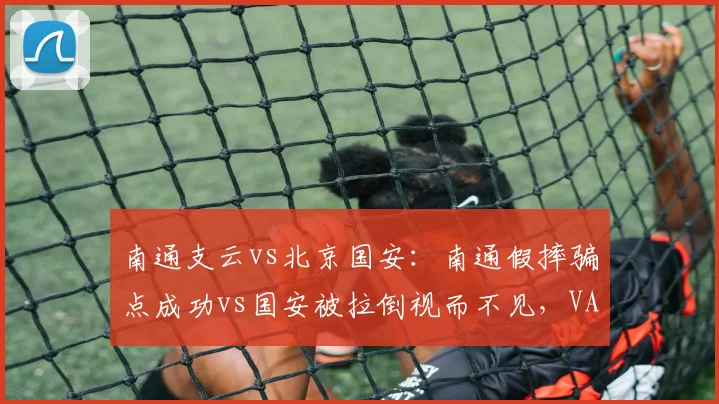 南通支云vs北京国安：南通假摔骗点成功vs国安被拉倒视而不见，VAR形同虚设