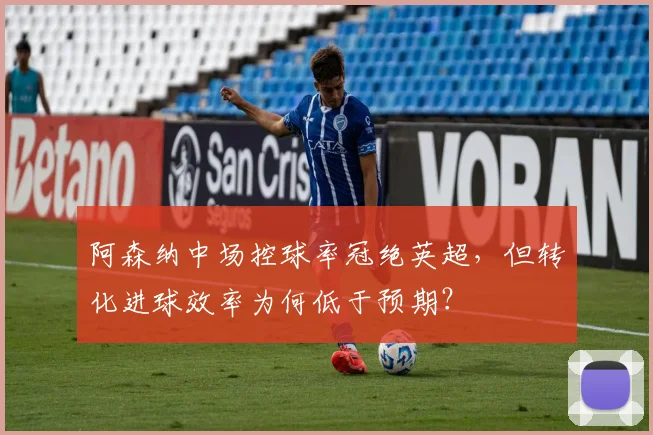 阿森纳中场控球率冠绝英超，但转化进球效率为何低于预期？