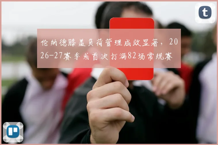 伦纳德膝盖负荷管理成效显著，2026-27赛季或首次打满82场常规赛